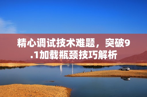 精心调试技术难题，突破9.1加载瓶颈技巧解析