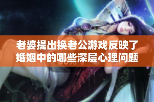 老婆提出换老公游戏反映了婚姻中的哪些深层心理问题