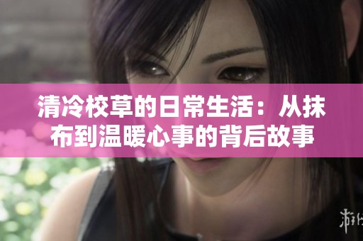 清冷校草的日常生活：从抹布到温暖心事的背后故事