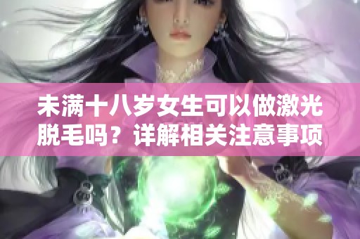 未满十八岁女生可以做激光脱毛吗？详解相关注意事项与风险