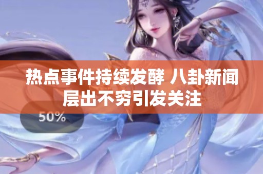 热点事件持续发酵 八卦新闻层出不穷引发关注