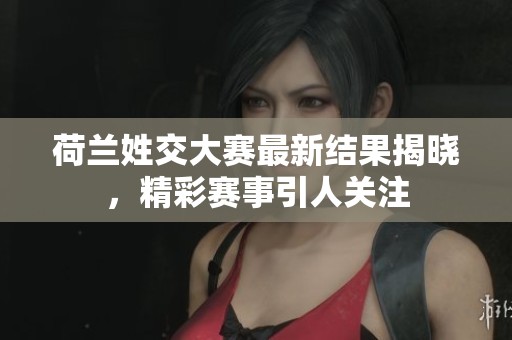 荷兰姓交大赛最新结果揭晓，精彩赛事引人关注