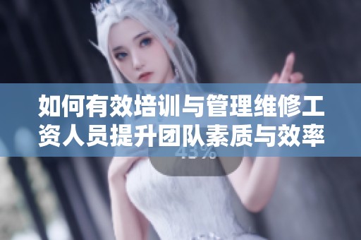 如何有效培训与管理维修工资人员提升团队素质与效率