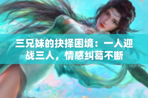 三兄妹的抉择困境：一人迎战三人，情感纠葛不断