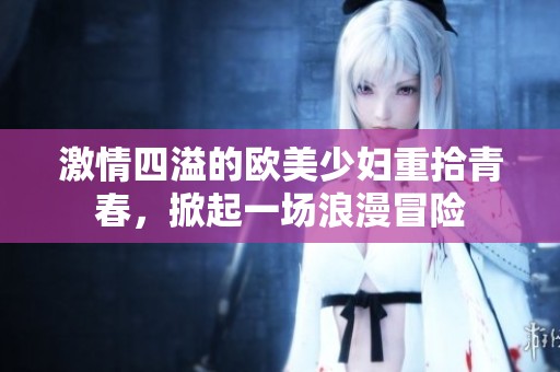 激情四溢的欧美少妇重拾青春，掀起一场浪漫冒险