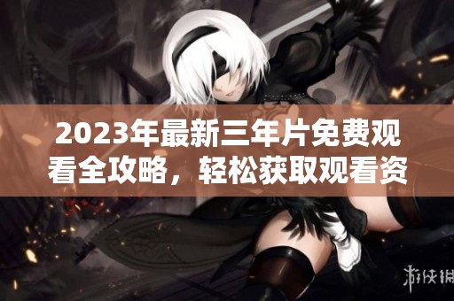 2023年最新三年片免费观看全攻略，轻松获取观看资源