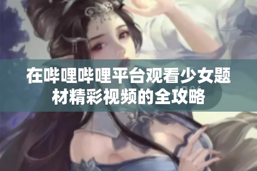 在哔哩哔哩平台观看少女题材精彩视频的全攻略