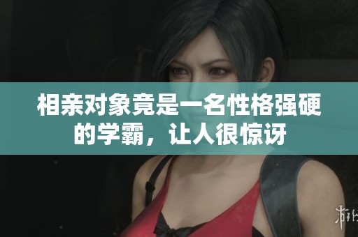 相亲对象竟是一名性格强硬的学霸，让人很惊讶