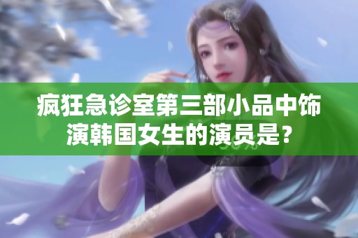 疯狂急诊室第三部小品中饰演韩国女生的演员是？