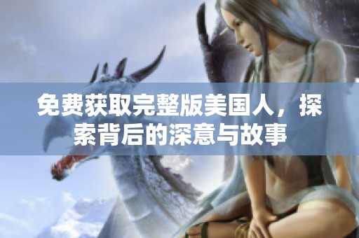 免费获取完整版美国人，探索背后的深意与故事