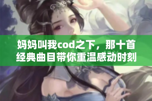 妈妈叫我cod之下，那十首经典曲目带你重温感动时刻