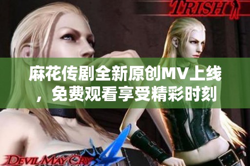 麻花传剧全新原创MV上线，免费观看享受精彩时刻