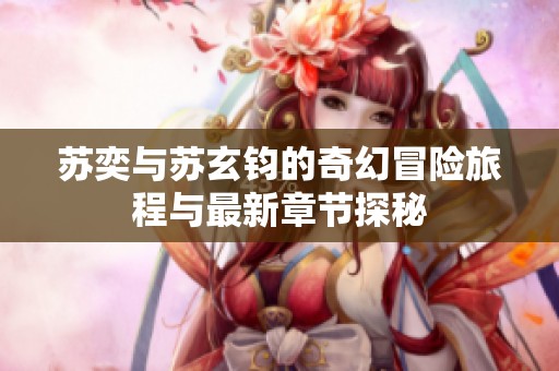 苏奕与苏玄钧的奇幻冒险旅程与最新章节探秘