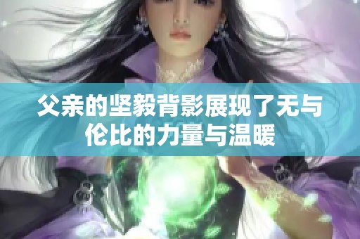 父亲的坚毅背影展现了无与伦比的力量与温暖