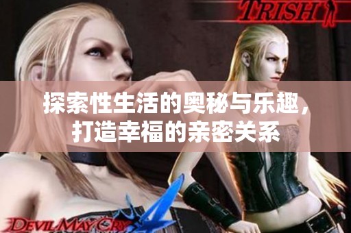 探索性生活的奥秘与乐趣，打造幸福的亲密关系