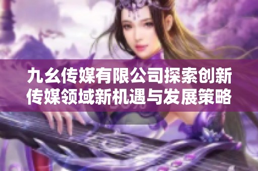 九幺传媒有限公司探索创新传媒领域新机遇与发展策略