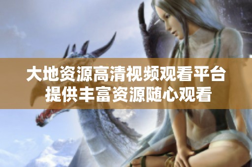 大地资源高清视频观看平台 提供丰富资源随心观看