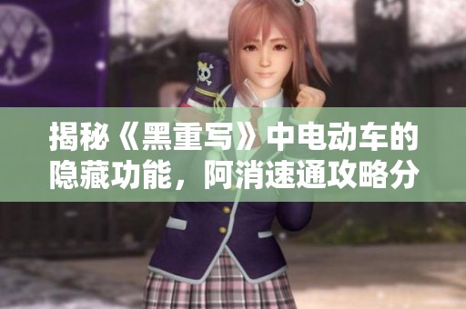 揭秘《黑重写》中电动车的隐藏功能，阿消速通攻略分享