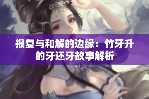 报复与和解的边缘：竹牙升的牙还牙故事解析