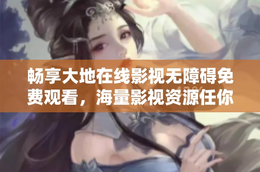 畅享大地在线影视无障碍免费观看，海量影视资源任你选择