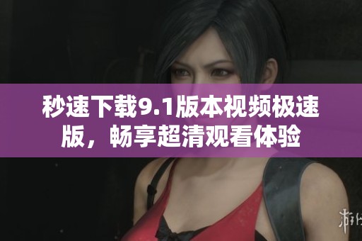 秒速下载9.1版本视频极速版，畅享超清观看体验