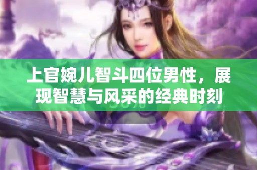 上官婉儿智斗四位男性，展现智慧与风采的经典时刻