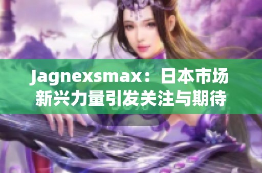 Jagnexsmax：日本市场新兴力量引发关注与期待