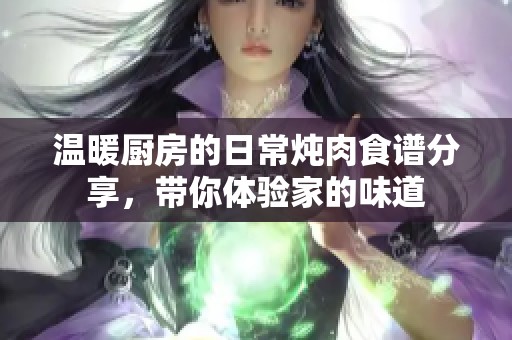 温暖厨房的日常炖肉食谱分享，带你体验家的味道