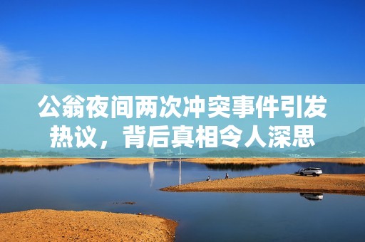 公翁夜间两次冲突事件引发热议，背后真相令人深思