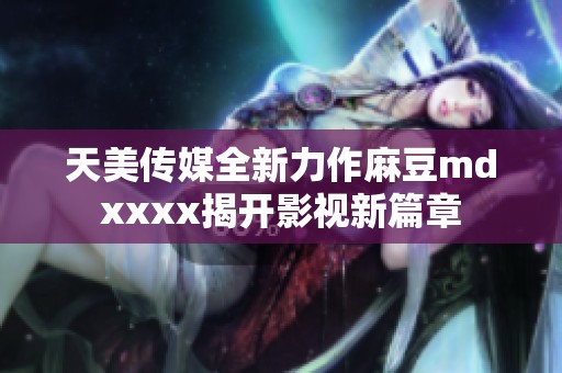 天美传媒全新力作麻豆mdxxxx揭开影视新篇章