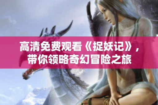 高清免费观看《捉妖记》，带你领略奇幻冒险之旅
