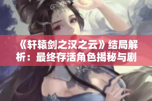 《轩辕剑之汉之云》结局解析：最终存活角色揭秘与剧情回顾