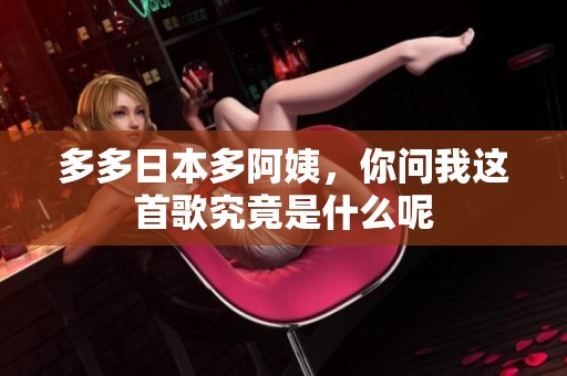 多多日本多阿姨，你问我这首歌究竟是什么呢