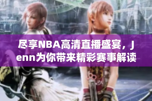 尽享NBA高清直播盛宴，Jenn为你带来精彩赛事解读