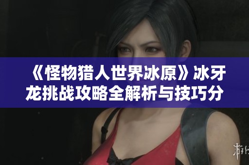 《怪物猎人世界冰原》冰牙龙挑战攻略全解析与技巧分享
