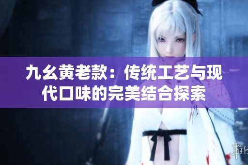 九幺黄老款：传统工艺与现代口味的完美结合探索
