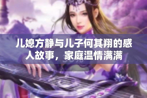 儿媳方静与儿子何其翔的感人故事，家庭温情满满