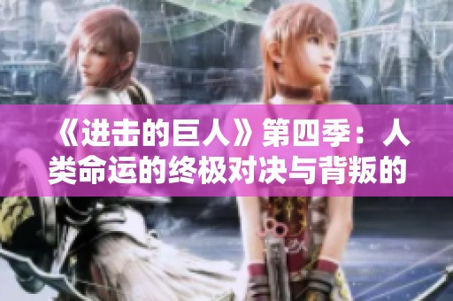 《进击的巨人》第四季：人类命运的终极对决与背叛的真相