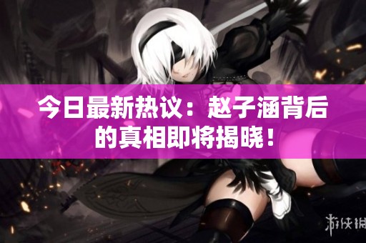 今日最新热议：赵子涵背后的真相即将揭晓！