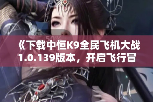 《下载中恒K9全民飞机大战1.0.139版本，开启飞行冒险之旅》