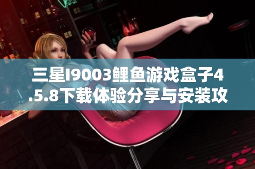 三星I9003鲤鱼游戏盒子4.5.8下载体验分享与安装攻略