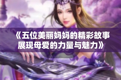 《五位美丽妈妈的精彩故事展现母爱的力量与魅力》