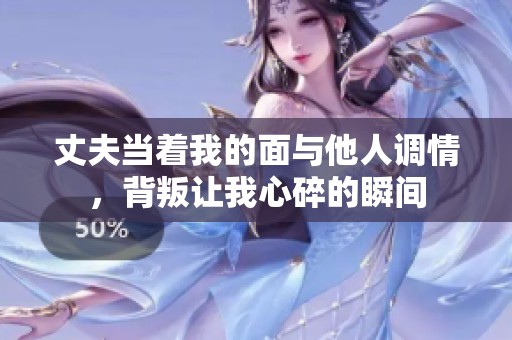 丈夫当着我的面与他人调情，背叛让我心碎的瞬间