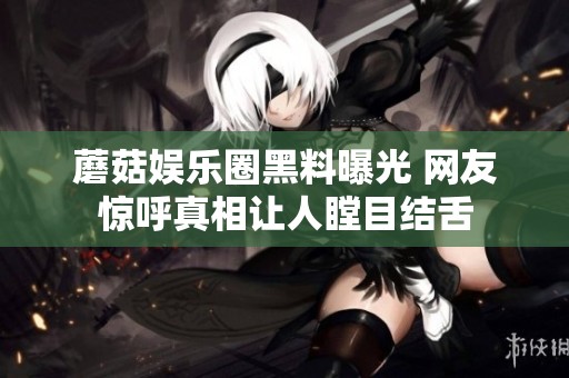 蘑菇娱乐圈黑料曝光 网友惊呼真相让人瞠目结舌