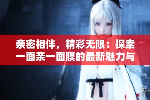 亲密相伴，精彩无限：探索一面亲一面膜的最新魅力与效果