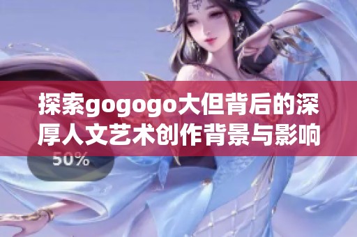 探索gogogo大但背后的深厚人文艺术创作背景与影响
