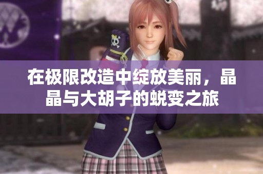 在极限改造中绽放美丽，晶晶与大胡子的蜕变之旅