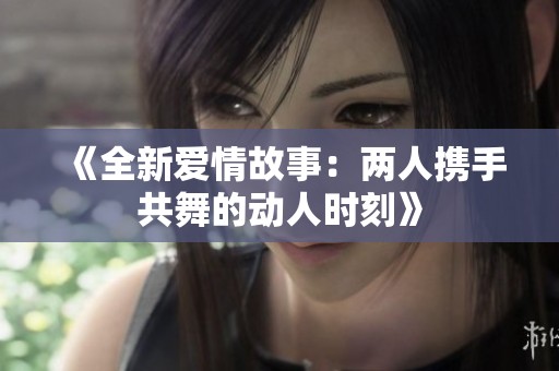《全新爱情故事：两人携手共舞的动人时刻》