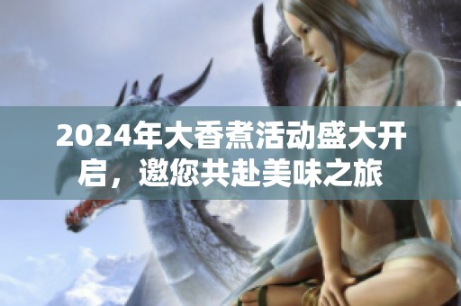2024年大香煮活动盛大开启，邀您共赴美味之旅