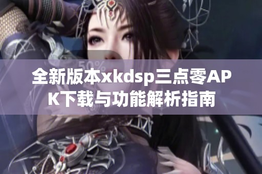 全新版本xkdsp三点零APK下载与功能解析指南